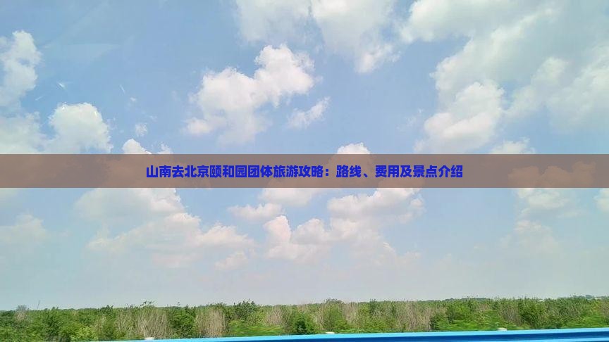 山南去北京颐和园团体旅游攻略：路线、费用及景点介绍