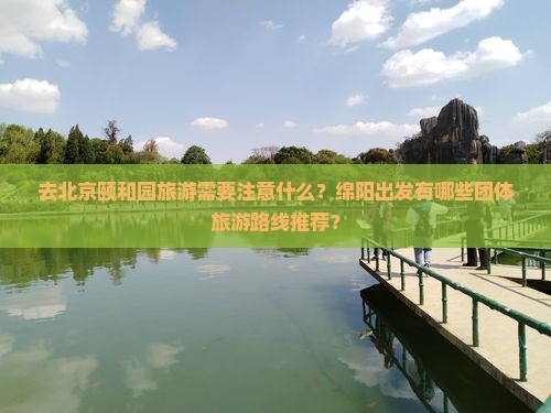 去北京颐和园旅游需要注意什么？绵阳出发有哪些团体旅游路线推荐？