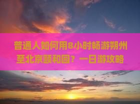 普通人如何用8小时畅游朔州至北京颐和园？一日游攻略疑问大解答！