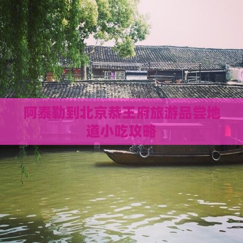 阿泰勒到北京恭王府旅游品尝地道小吃攻略