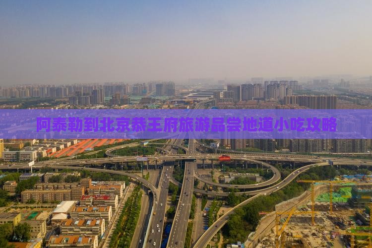 阿泰勒到北京恭王府旅游品尝地道小吃攻略