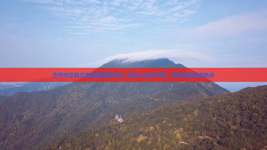 齐齐哈尔到北京颐和园旅行社？老年人出行不便，定制化旅游成热点