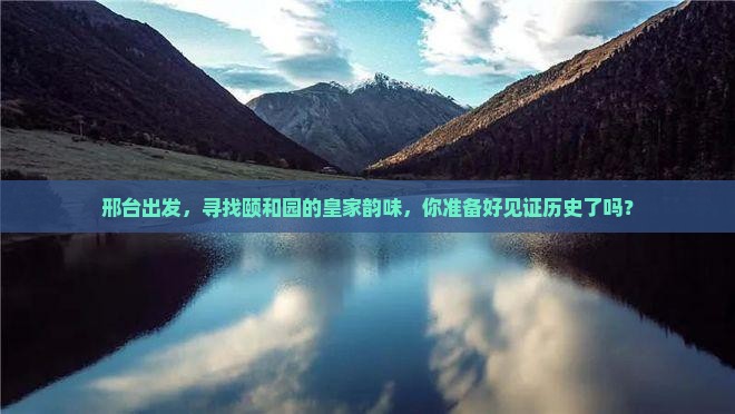 邢台出发，寻找颐和园的皇家韵味，你准备好见证历史了吗？