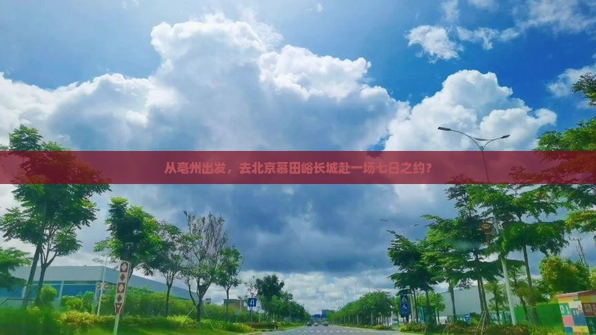 从亳州出发，去北京慕田峪长城赴一场七日之约？