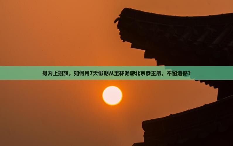 身为上班族，如何用7天假期从玉林畅游北京恭王府，不留遗憾？