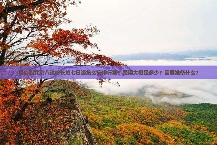 眉山到北京八达岭长城七日游怎么安排行程？费用大概是多少？需要准备什么？
