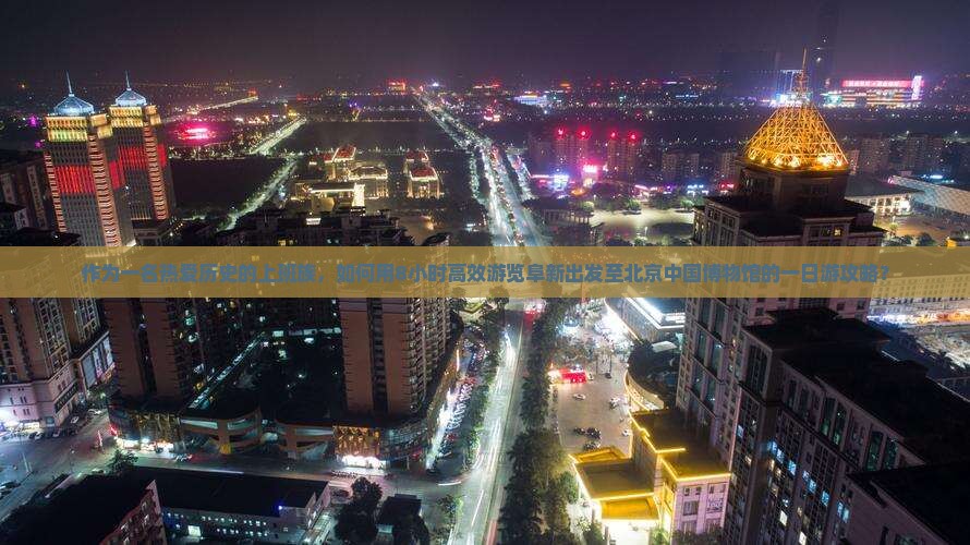 作为一名热爱历史的上班族，如何用8小时高效游览阜新出发至北京中国博物馆的一日游攻略？