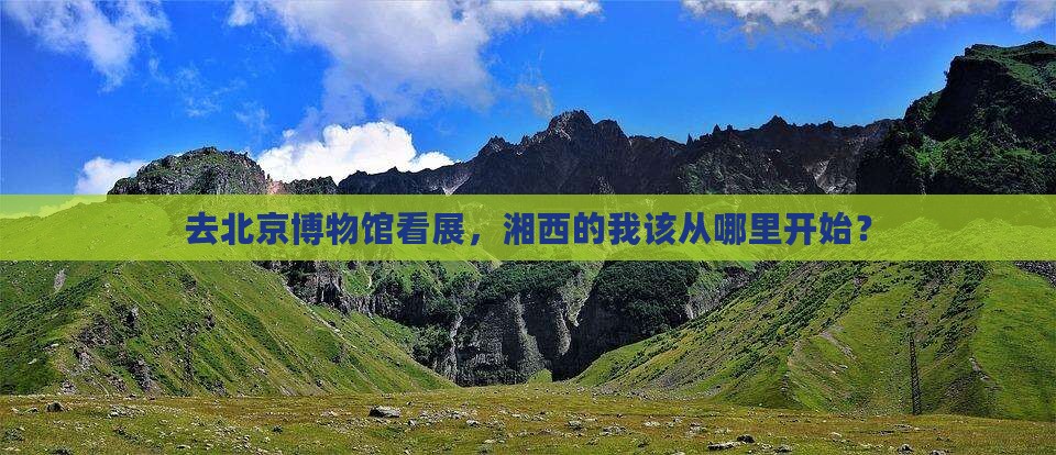 去北京博物馆看展，湘西的我该从哪里开始？