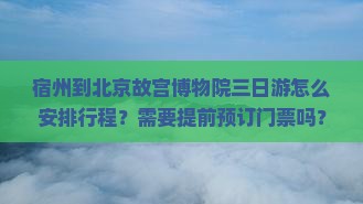 宿州到北京故宫博物院三日游怎么安排行程？需要提前预订门票吗？沿途有哪些必看的景点？