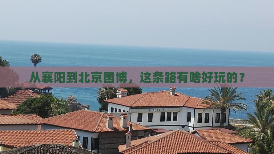 从襄阳到北京国博，这条路有啥好玩的？