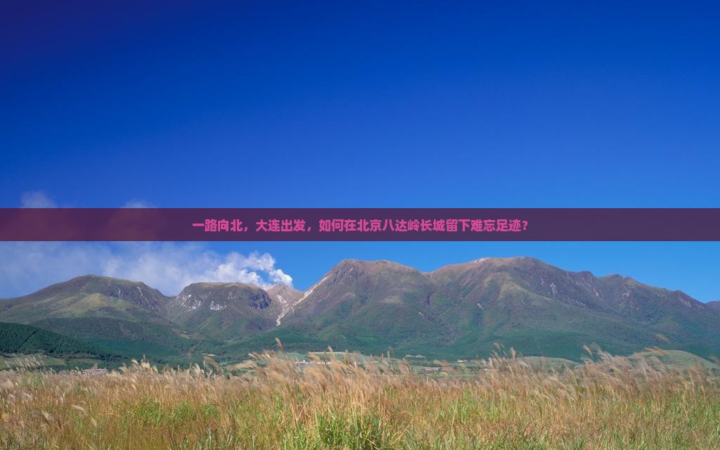 一路向北，大连出发，如何在北京八达岭长城留下难忘足迹？