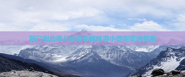 荆门到北京八达岭长城旅游小吃街交通指南