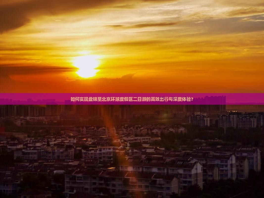 如何实现盘锦至北京环球度假区二日游的高效出行与深度体验？