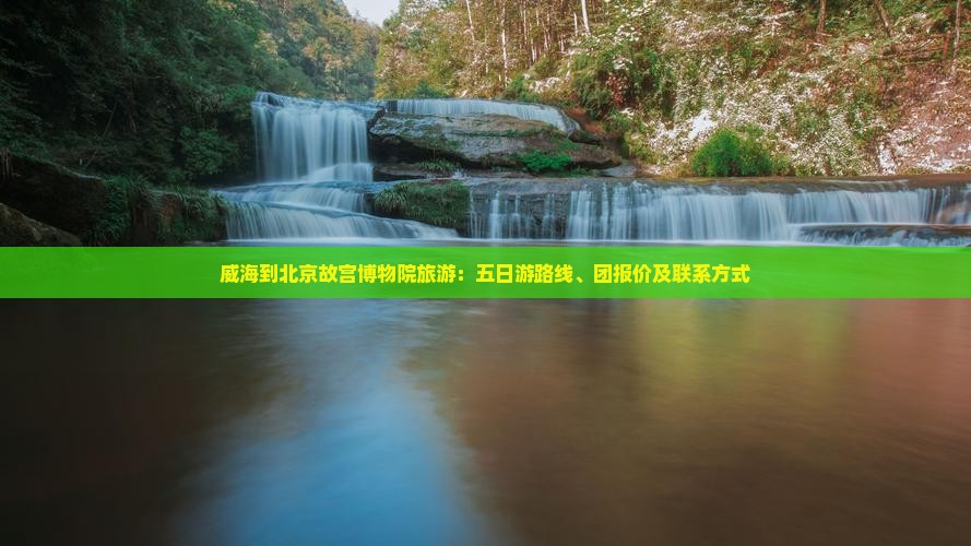 威海到北京故宫博物院旅游：五日游路线、团报价及联系方式