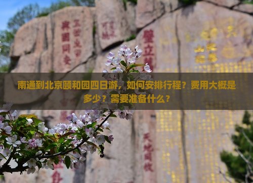 南通到北京颐和园四日游，如何安排行程？费用大概是多少？需要准备什么？