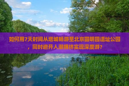 如何用7天时间从塔城畅游至北京圆明园遗址公园，同时避开人潮拥挤实现深度游？