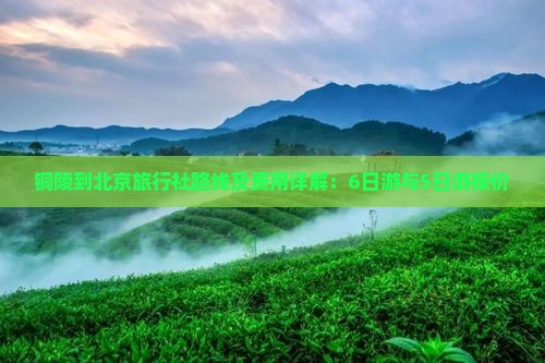 铜陵到北京旅行社路线及费用详解：6日游与5日游报价