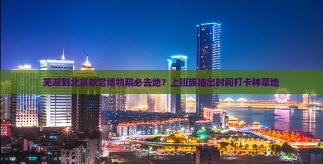 芜湖到北京故宫博物院必去地？上班族抽出时间打卡种草地
