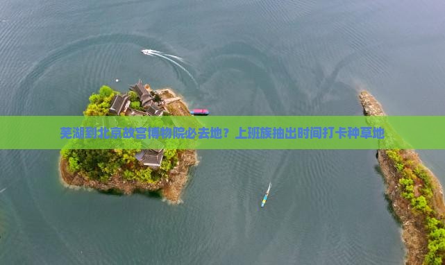 芜湖到北京故宫博物院必去地？上班族抽出时间打卡种草地