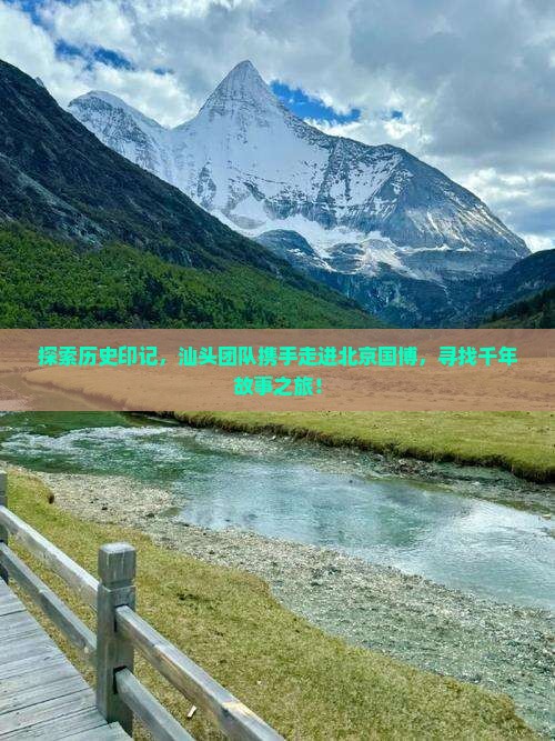 探索历史印记，汕头团队携手走进北京国博，寻找千年故事之旅！