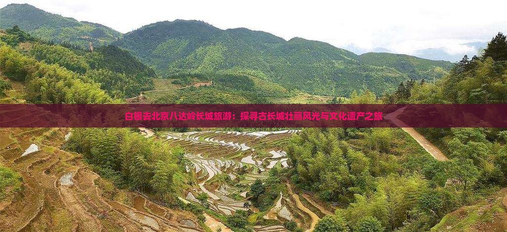 白银去北京八达岭长城旅游：探寻古长城壮丽风光与文化遗产之旅