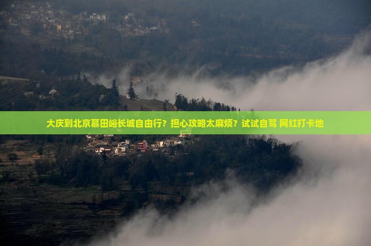 大庆到北京慕田峪长城自由行？担心攻略太麻烦？试试自驾+网红打卡地