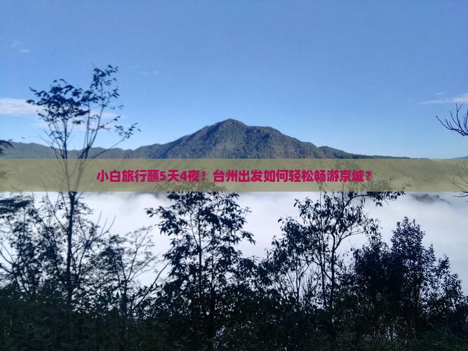 小白旅行蘸5天4夜！台州出发如何轻松畅游京城？