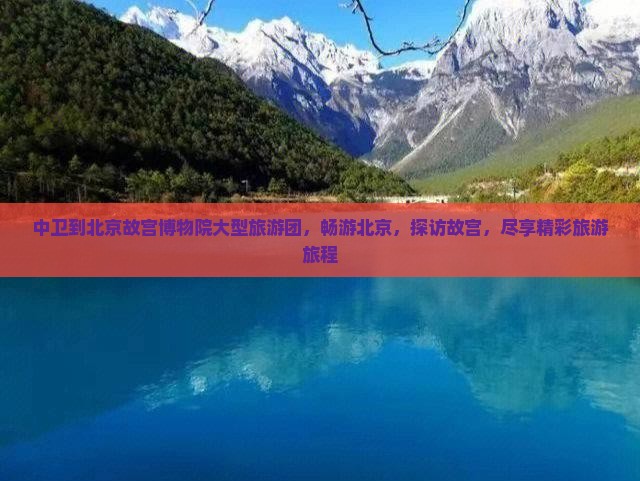 中卫到北京故宫博物院大型旅游团，畅游北京，探访故宫，尽享精彩旅游旅程
