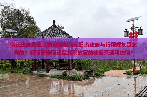 宿迁出发至北京故宫博物院三日游攻略与行程规划是怎样的？如何安排宿迁至北京故宫的往返交通和住宿？