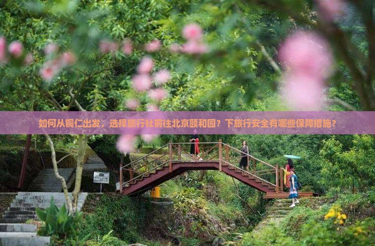 如何从铜仁出发，选择旅行社前往北京颐和园？下旅行安全有哪些保障措施？