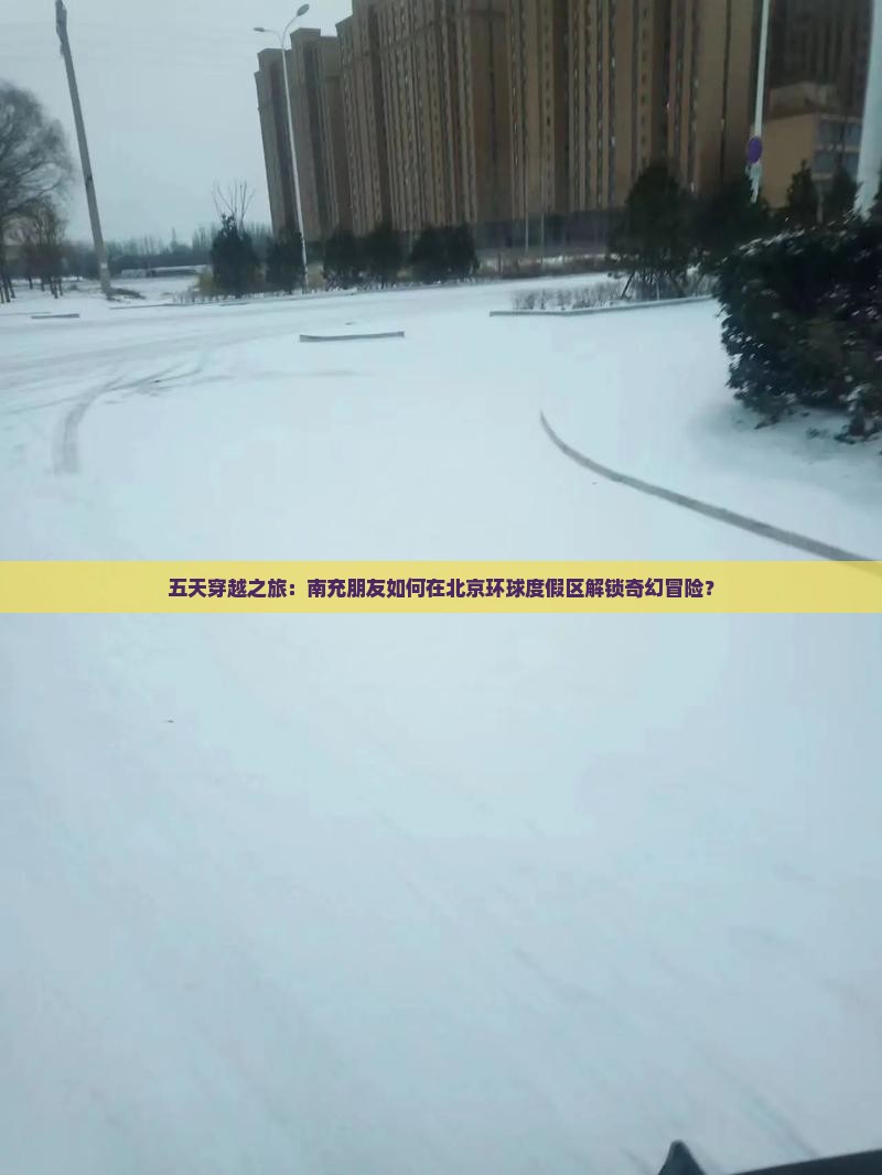五天穿越之旅：南充朋友如何在北京环球度假区解锁奇幻冒险？