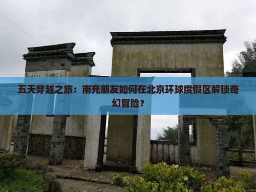 五天穿越之旅：南充朋友如何在北京环球度假区解锁奇幻冒险？
