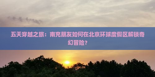 五天穿越之旅：南充朋友如何在北京环球度假区解锁奇幻冒险？