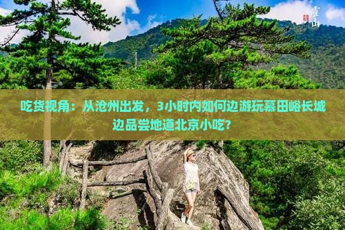 吃货视角：从沧州出发，3小时内如何边游玩慕田峪长城边品尝地道北京小吃？
