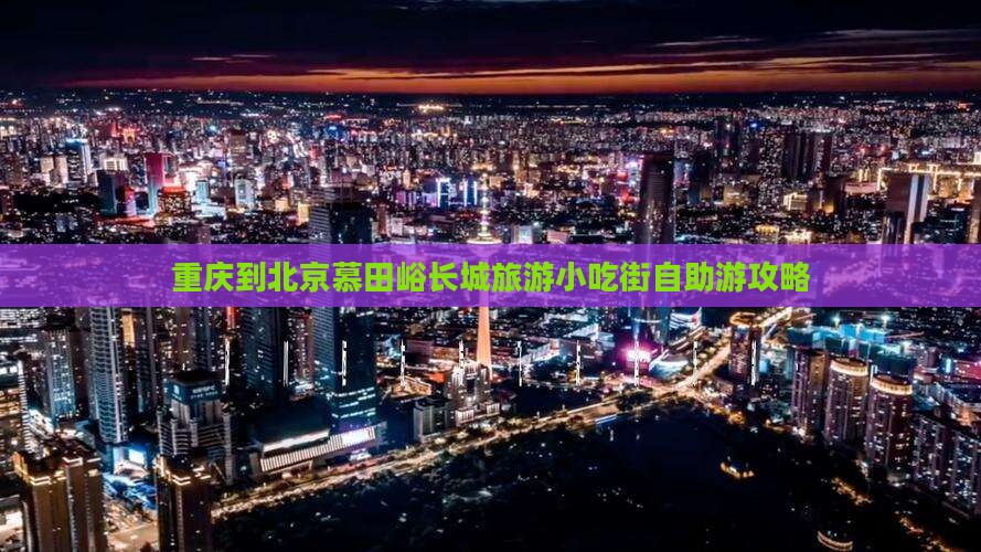 重庆到北京慕田峪长城旅游小吃街自助游攻略