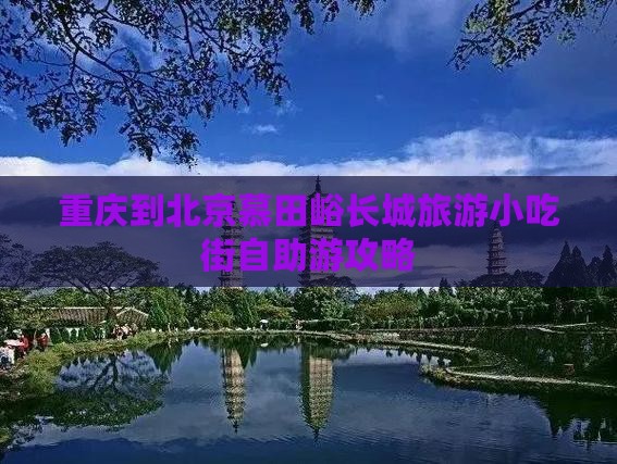 重庆到北京慕田峪长城旅游小吃街自助游攻略