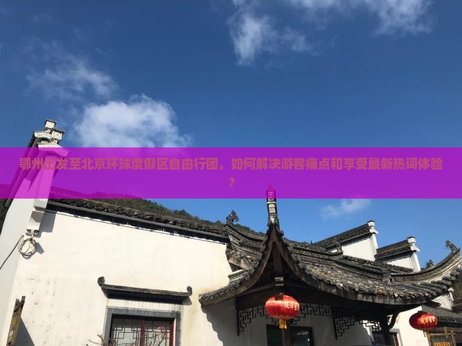 鄂州出发至北京环球度假区自由行团，如何解决游客痛点和享受最新热词体验？