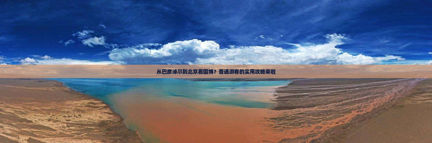 从巴彦淖尔到北京看国博？普通游客的实用攻略来啦