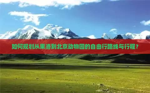 如何规划从果洛到北京动物园的自由行路线与行程？