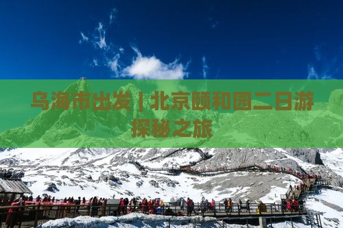 乌海市出发 | 北京颐和园二日游探秘之旅