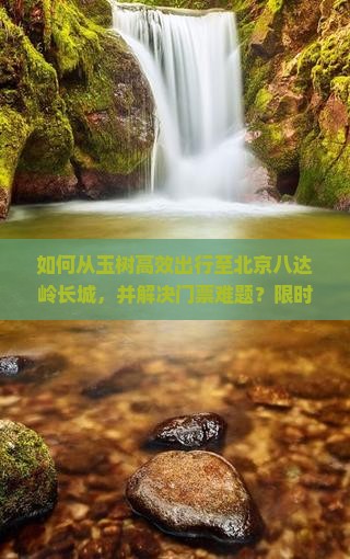 如何从玉树高效出行至北京八达岭长城，并解决门票难题？限时优惠攻略！