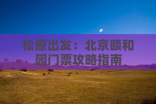 松原出发：北京颐和园门票攻略指南