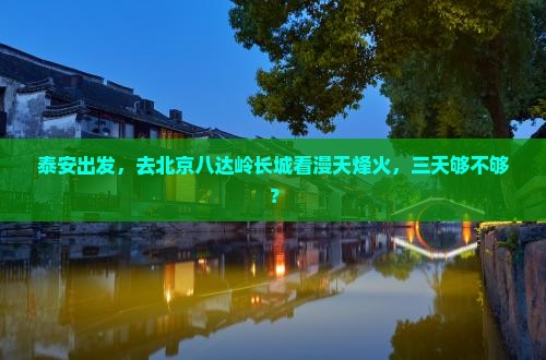 泰安出发，去北京八达岭长城看漫天烽火，三天够不够？