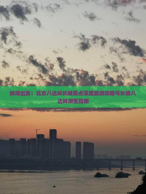 蚌埠出发：北京八达岭长城景点深度旅游攻略与长城八达岭游览指南