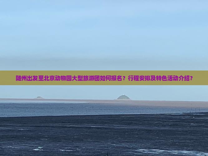 随州出发至北京动物园大型旅游团如何报名？行程安排及特色活动介绍？