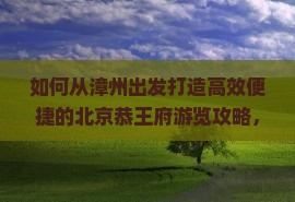 如何从漳州出发打造高效便捷的北京恭王府游览攻略，解决交通住宿痛点？