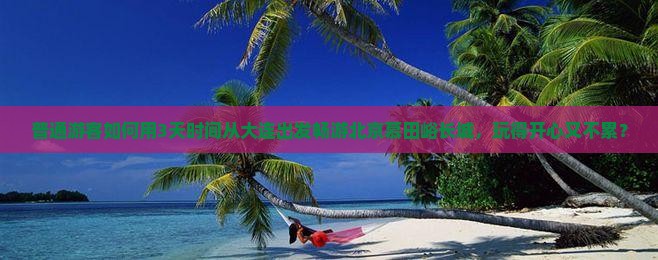 普通游客如何用3天时间从大连出发畅游北京慕田峪长城，玩得开心又不累？