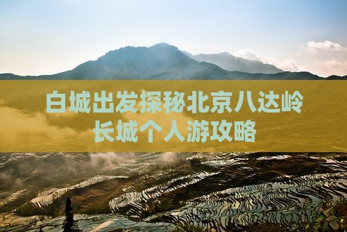白城出发探秘北京八达岭长城个人游攻略