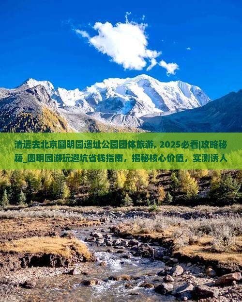 清远去北京圆明园遗址公园团体旅游 清远去北京圆明园遗址公园团体旅游