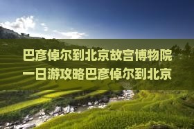 巴彦倬尔到北京故宫博物院一日游